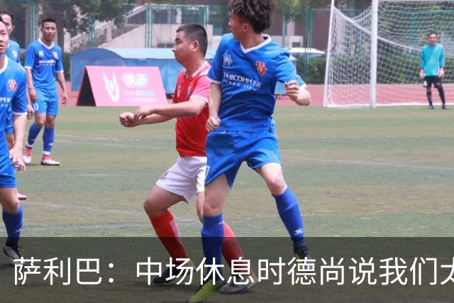 萨利巴：中场休息时德尚说我们太急躁需要更冷静，下半场踢得不错